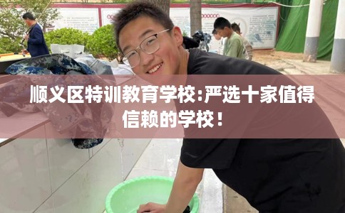 顺义区特训教育学校:严选十家值得信赖的学校！