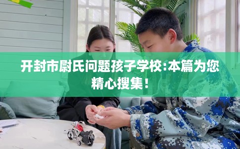 开封市尉氏问题孩子学校:本篇为您精心搜集！