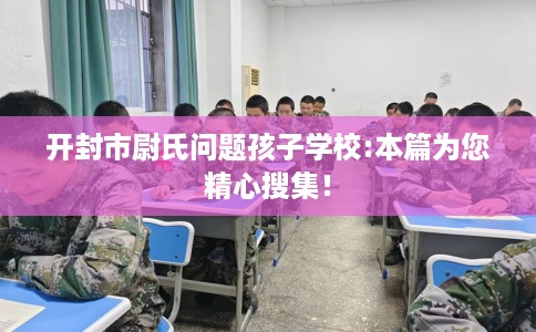 开封市尉氏问题孩子学校:本篇为您精心搜集！