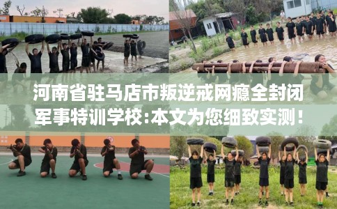 河南省驻马店市叛逆戒网瘾全封闭军事特训学校:本文为您细致实测! 河南省驻马店市叛逆戒网瘾全封闭军事特训学校:本文为您细致实测!