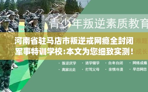 河南省驻马店市叛逆戒网瘾全封闭军事特训学校:本文为您细致实测! 河南省驻马店市叛逆戒网瘾全封闭军事特训学校:本文为您细致实测!