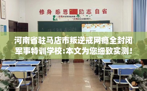 河南省驻马店市叛逆戒网瘾全封闭军事特训学校:本文为您细致实测！