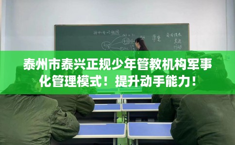 泰州市泰兴正规少年管教机构军事化管理模式！提升动手能力！