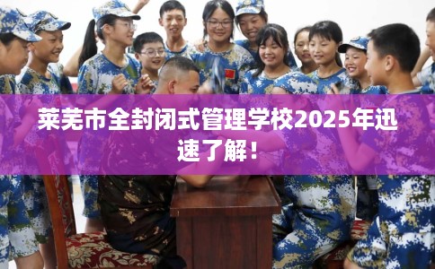 莱芜市全封闭式管理学校2025年迅速了解！