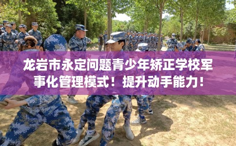 龙岩市永定问题青少年矫正学校军事化管理模式!提升动手能力! 龙岩市永定问题青少年矫正学校军事化管理模式!提升动手能力!