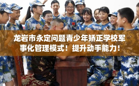 龙岩市永定问题青少年矫正学校军事化管理模式!提升动手能力! 龙岩市永定问题青少年矫正学校军事化管理模式!提升动手能力!