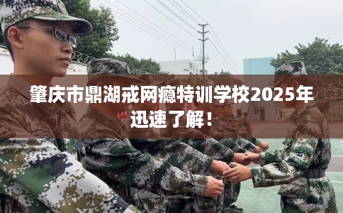 肇庆市鼎湖戒网瘾特训学校2025年迅速了解! 肇庆市鼎湖戒网瘾特训学校2025年迅速了解!