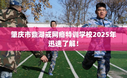肇庆市鼎湖戒网瘾特训学校2025年迅速了解！