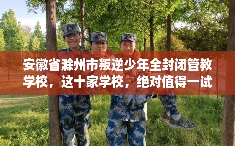 安徽省滁州市叛逆少年全封闭管教学校，这十家学校，绝对值得一试！