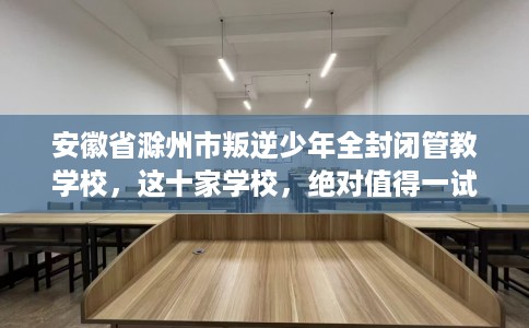 安徽省滁州市叛逆少年全封闭管教学校，这十家学校，绝对值得一试！