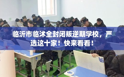 临沂市临沭全封闭叛逆期学校，严选这十家！快来看看！