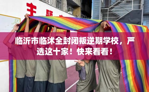 临沂市临沭全封闭叛逆期学校，严选这十家！快来看看！