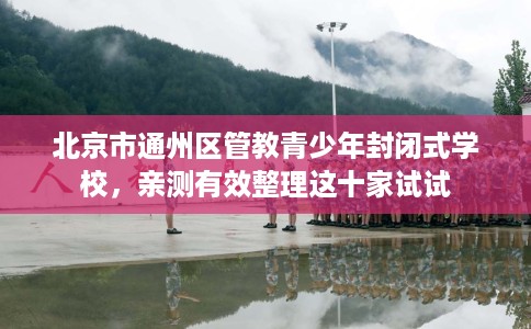 北京市通州区管教青少年封闭式学校，亲测有效整理这十家试试