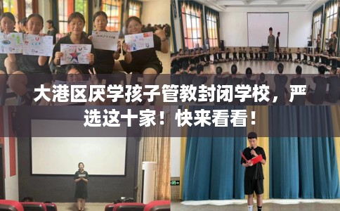 大港区厌学孩子管教封闭学校，严选这十家！快来看看！