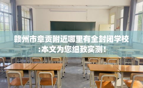 赣州市章贡附近哪里有全封闭学校:本文为您细致实测！