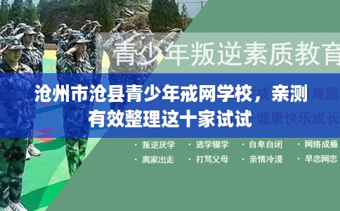 沧州市沧县青少年戒网学校，亲测有效整理这十家试试