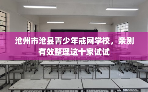 沧州市沧县青少年戒网学校，亲测有效整理这十家试试