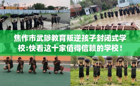 焦作市武陟教育叛逆孩子封闭式学校:快看这十家值得信赖的学校! 焦作市武陟教育叛逆孩子封闭式学校:快看这十家值得信赖的学校!
