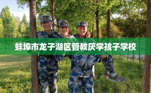 蚌埠市龙子湖区管教厌学孩子学校 蚌埠市龙子湖区管教厌学孩子学校