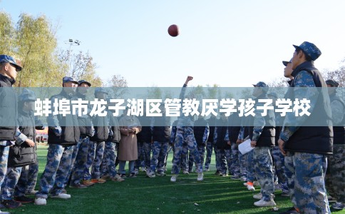 蚌埠市龙子湖区管教厌学孩子学校 蚌埠市龙子湖区管教厌学孩子学校