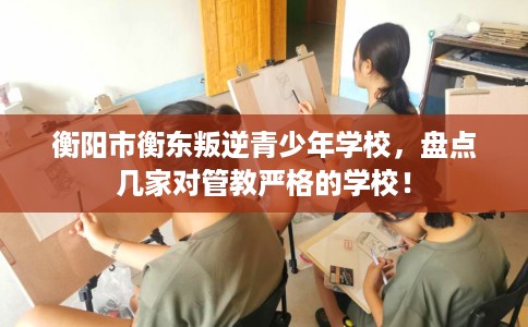 衡阳市衡东叛逆青少年学校，盘点几家对管教严格的学校！