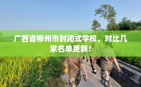 广西省柳州市封闭式学校，对比几家名单更新！