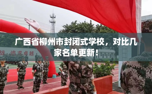广西省柳州市封闭式学校，对比几家名单更新！