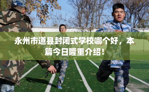 永州市道县封闭式学校哪个好,本篇今日隆重介绍! 永州市道县封闭式学校哪个好,本篇今日隆重介绍!