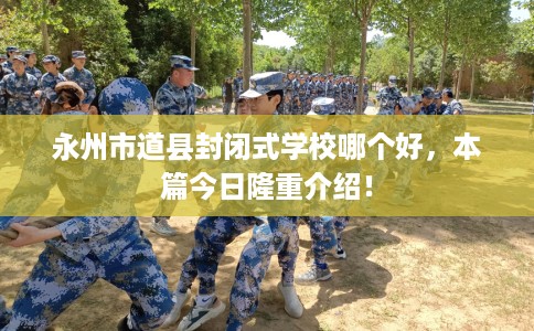永州市道县封闭式学校哪个好,本篇今日隆重介绍! 永州市道县封闭式学校哪个好,本篇今日隆重介绍!