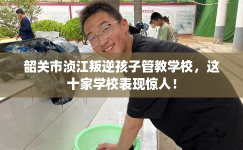 韶关市浈江叛逆孩子管教学校，这十家学校表现惊人！