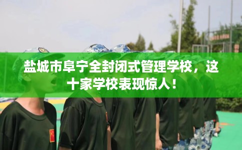 盐城市阜宁全封闭式管理学校,这十家学校表现惊人! 盐城市阜宁全封闭式管理学校,这十家学校表现惊人!
