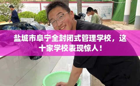 盐城市阜宁全封闭式管理学校,这十家学校表现惊人! 盐城市阜宁全封闭式管理学校,这十家学校表现惊人!