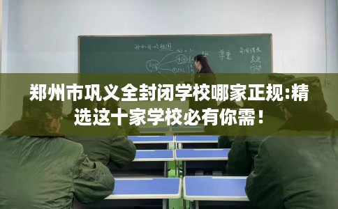 郑州市巩义全封闭学校哪家正规:精选这十家学校必有你需! 郑州市巩义全封闭学校哪家正规:精选这十家学校必有你需!