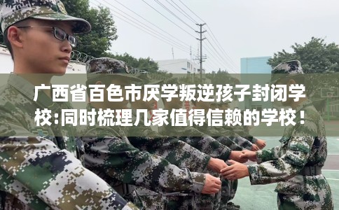 广西省百色市厌学叛逆孩子封闭学校:同时梳理几家值得信赖的学校! 广西省百色市厌学叛逆孩子封闭学校:同时梳理几家值得信赖的学校!