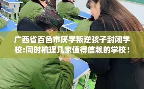 广西省百色市厌学叛逆孩子封闭学校:同时梳理几家值得信赖的学校！