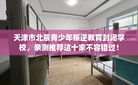 天津市北辰青少年叛逆教育封闭学校,亲测推荐这十家不容错过! 天津市北辰青少年叛逆教育封闭学校,亲测推荐这十家不容错过!