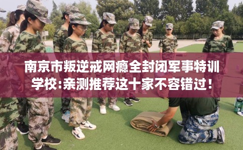 南京市叛逆戒网瘾全封闭军事特训学校:亲测推荐这十家不容错过! 南京市叛逆戒网瘾全封闭军事特训学校:亲测推荐这十家不容错过!