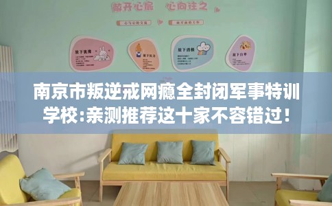 南京市叛逆戒网瘾全封闭军事特训学校:亲测推荐这十家不容错过！