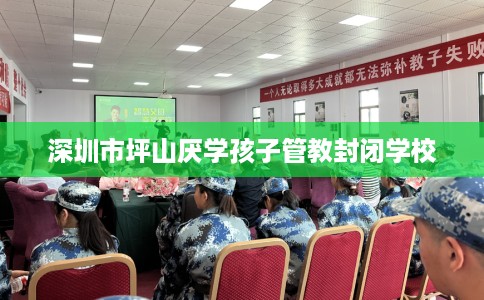 深圳市坪山厌学孩子管教封闭学校