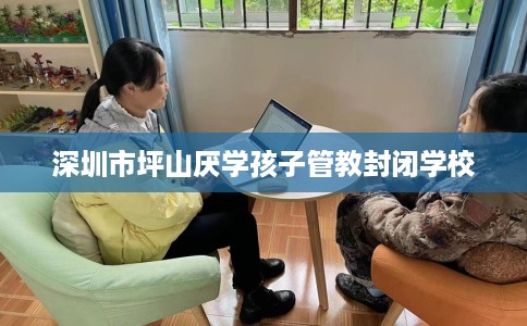 深圳市坪山厌学孩子管教封闭学校
