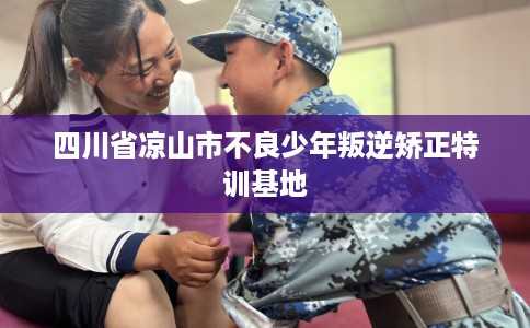 四川省凉山市不良少年叛逆矫正特训基地