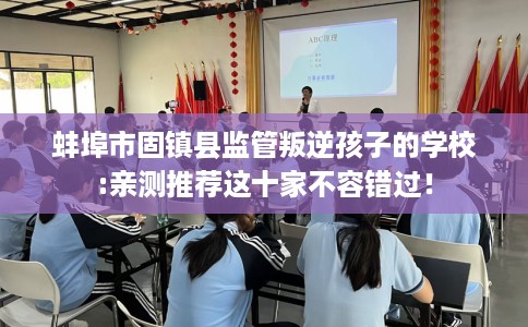 蚌埠市固镇县监管叛逆孩子的学校:亲测推荐这十家不容错过！