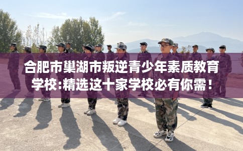 合肥市巢湖市叛逆青少年素质教育学校:精选这十家学校必有你需！