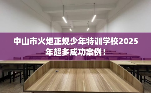 中山市火炬正规少年特训学校2025年超多成功案例！