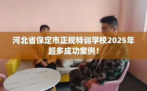 河北省保定市正规特训学校2025年超多成功案例！