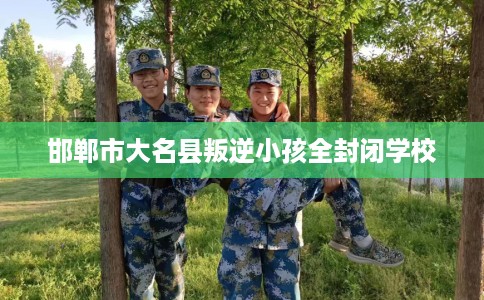 邯郸市大名县叛逆小孩全封闭学校
