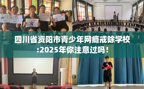 四川省资阳市青少年网瘾戒除学校:2025年你注意过吗！