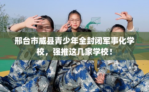 邢台市威县青少年全封闭军事化学校,强推这几家学校! 邢台市威县青少年全封闭军事化学校,强推这几家学校!