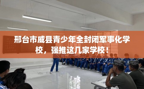 邢台市威县青少年全封闭军事化学校，强推这几家学校！