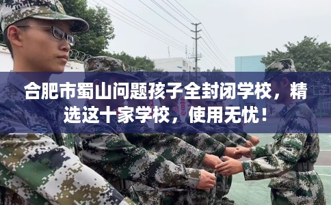 合肥市蜀山问题孩子全封闭学校,精选这十家学校,使用无忧! 合肥市蜀山问题孩子全封闭学校,精选这十家学校,使用无忧!